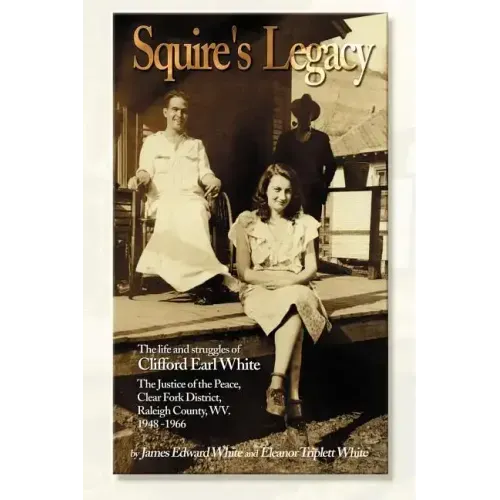 Squire's Legacy: The Life and Struggles of Clifford Earl White, the Justice of the Peace, Clear Fork District, Raleigh County, WV. 1948-1966