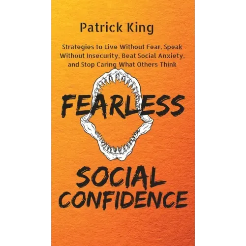 Fearless Social Confidence: Strategies to Live Without Insecurity, Speak Without Fear, Beat Social Anxiety, and Stop Caring What Others Think