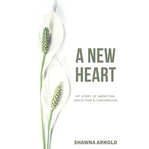 A New Heart: My Story of Abortion, Addiction & Conversion