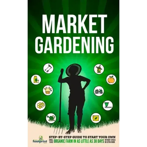 Market Gardening: Step-By-Step Guide to Start Your Own Small Scale Organic Farm in as Little as 30 Days Without Stress or Extra work