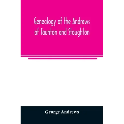 Genealogy of the Andrews of Taunton and Stoughton, Mass., descendants of John and Hannah Andrews, of Boston, Massachusetts, 1656 to 1886