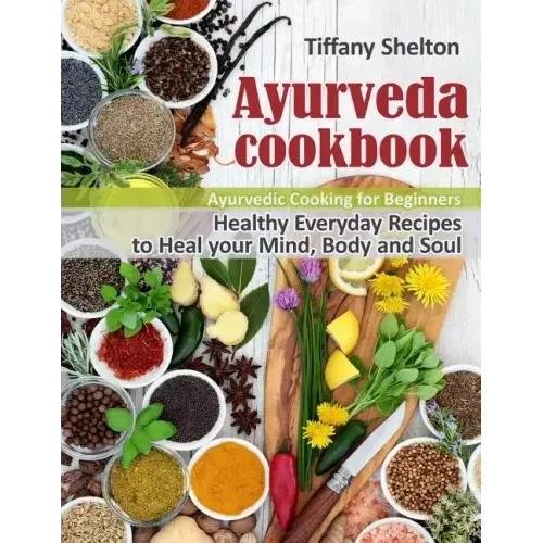 Ayurveda Cookbook: Healthy Everyday Recipes to Heal your Mind, Body and Soul. Ayurvedic Cooking for Beginners