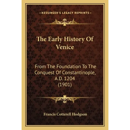 The Early History Of Venice: From The Foundation To The Conquest Of Constantinople, A.D. 1204 (1901)