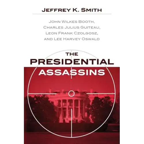 The Presidential Assassins: John Wilkes Booth, Charles Julius Guiteau, Leon Frank Czolgosz, and Lee Harvey Oswald