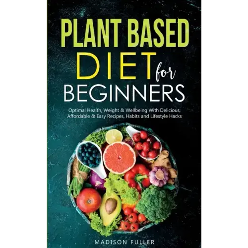 Plant Based Diet for Beginners: Optimal Health, Weight, & Well Being With Delicious, Affordable, & Easy Recipes, Habits, and Lifestyle Hacks