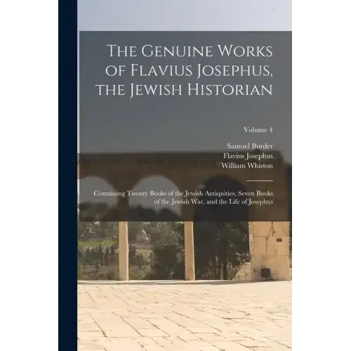 The Genuine Works of Flavius Josephus, the Jewish Historian: Containing Twenty Books of the Jewish Antiquities, Seven Books of the Jewish War, and the