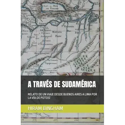 A Través de Sudamérica: Relato de Un Viaje Desde Buenos Aires a Lima Por La Vía de Potosí