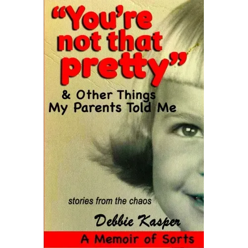 "You're Not That Pretty" & Other Things My Parents Told Me: Stories from the chaos