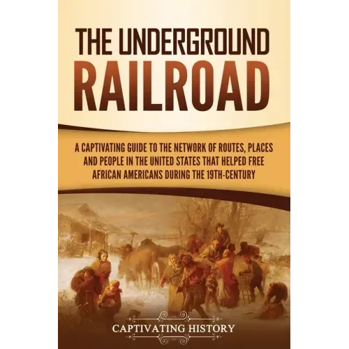 The Underground Railroad: A Captivating Guide to the Network of Routes, Places, and People in the United States That Helped Free African Americans dur