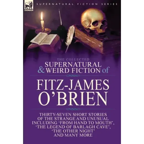 The Collected Supernatural and Weird Fiction of Fitz-James O'Brien: Thirty-Seven Short Stories of the Strange and Unusual Including 'From Hand to Mout