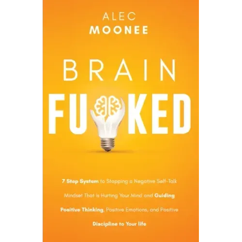 Brain Fu*ked: 7-Step System to Stopping a Negative Self-Talk Mindset That Is Hurting Your Mind and Guiding Positive Thinking, Positi