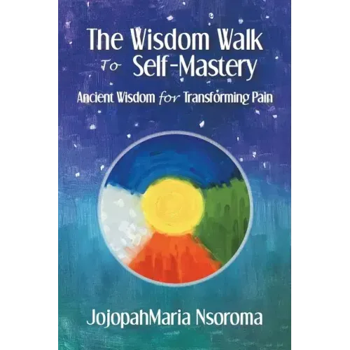 The Wisdom Walk to Self-Mastery: Ancient Wisdom for Transforming Pain