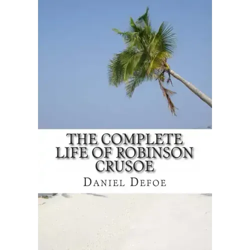 The Complete Life of Robinson Crusoe: Robinson Crusoe, The Farther Adventures and Serious Reflections