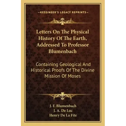 Letters on the Physical History of the Earth, Addressed to Professor Blumenbach: Containing Geological and Historical Proofs of the Divine Mission of