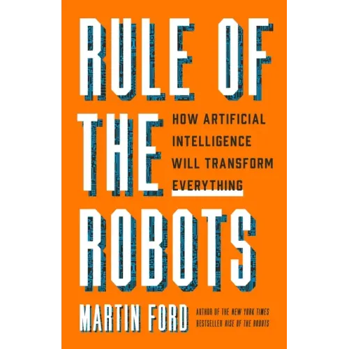 Rule of the Robots: How Artificial Intelligence Will Transform Everything