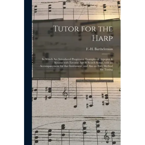 Tutor for the Harp: in Which Are Introduced Progressive Examples of Arpegios & Sonatas With Favorite Airs & Scotch Songs, With an Accompan