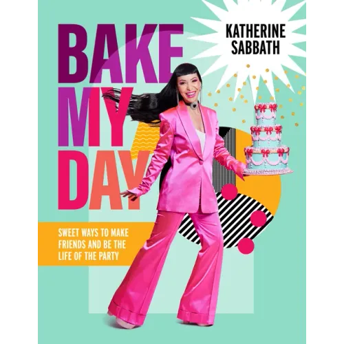 Bake My Day: Sweet Ways to Make Friends and Be the Life of the Party