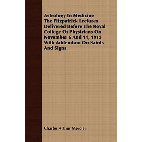 Astrology In Medicine The Fitzpatrick Lectures Delivered Before The Royal College Of Physicians On November 6 And 11, 1913 With Addendum On Saints And