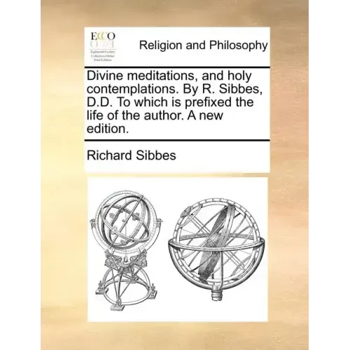Divine Meditations, and Holy Contemplations. by R. Sibbes, D.D. to Which Is Prefixed the Life of the Author. a New Edition.