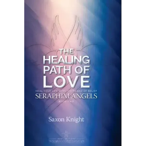 Seraphim Angels Guide to the Healing Path of Love: Heal your Life with the Power of Belief - The Teachings of the Seraphim Angels Book Two
