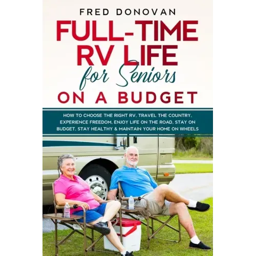 Full-Time RV Life for Seniors on a Budget: How to Choose the right RV, Travel the Country, Experience Freedom, Enjoy Life on the Road, Stay on Budget,