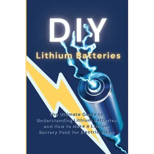 DIY Lithium Batteries: The Ultimate Guide to Understanding Lithium Batteries and How to Make a Lithium Battery Pack for Electric Bikes