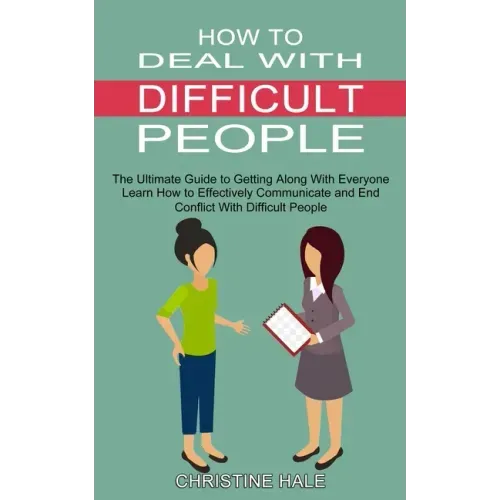 How to Deal With Difficult People: Learn How to Effectively Communicate and End Conflict With Difficult People (The Ultimate Guide to Getting Along Wi