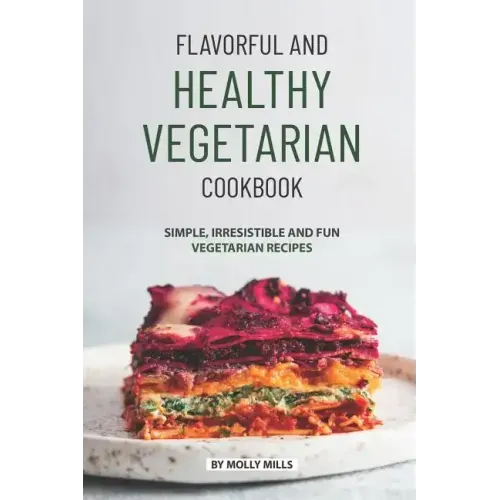 Flavorful and Healthy Vegetarian Cookbook: Simple, Irresistible and Fun Vegetarian Recipes