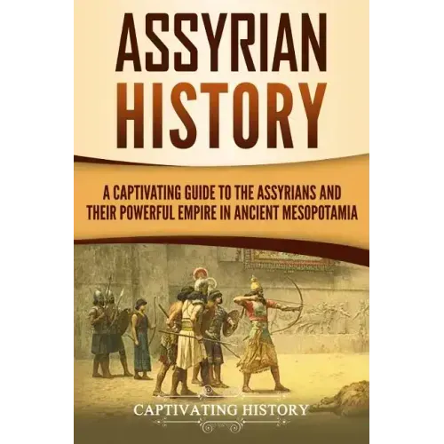 Assyrian History: A Captivating Guide to the Assyrians and Their Powerful Empire in Ancient Mesopotamia