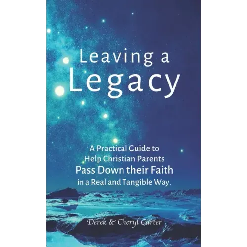Leaving a Legacy: A Practical Guide to Help Christian Parents Pass Down Their Faith in a Real and Tangible Way.