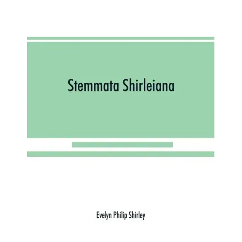 Stemmata Shirleiana: of the Annals of the Shirley Family, Lord of nether Etindon in the county of warwick and of shirley in the county of Derby