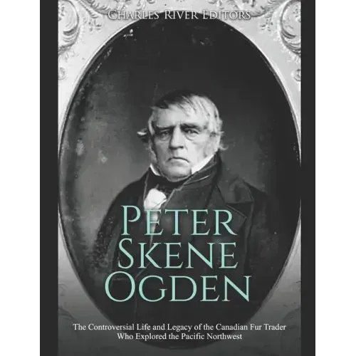 Peter Skene Ogden: The Controversial Life and Legacy of the Canadian Fur Trader Who Explored the Pacific Northwest