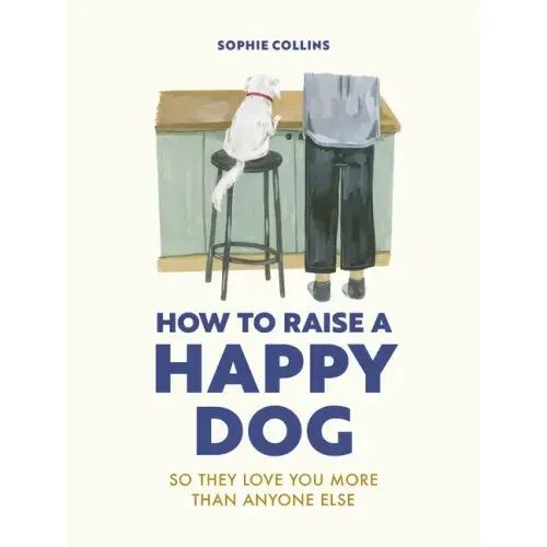 How to Raise a Happy Dog: So They Love You (More Than Anyone Else)