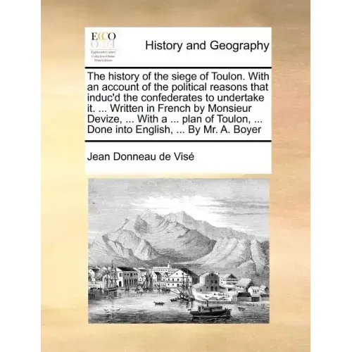 The History of the Siege of Toulon. with an Account of the Political Reasons That Induc'd the Confederates to Undertake It. ... Written in French by M