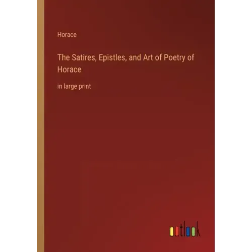 The Satires, Epistles, and Art of Poetry of Horace: in large print