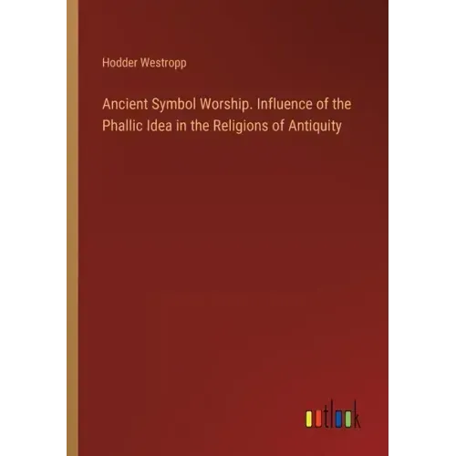 Ancient Symbol Worship. Influence of the Phallic Idea in the Religions of Antiquity