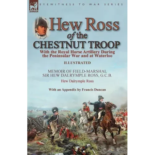 Hew Ross of the Chestnut Troop: With the Royal Horse Artillery During the Peninsular War and at Waterloo: Memoir of Field-Marshal Sir Hew Dalrymple Ro