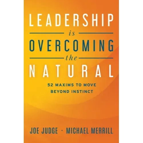 Leadership Is Overcoming the Natural: 52 Maxims to Move Beyond Instinct
