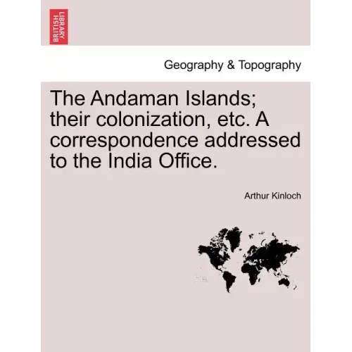 The Andaman Islands; Their Colonization, Etc. a Correspondence Addressed to the India Office.