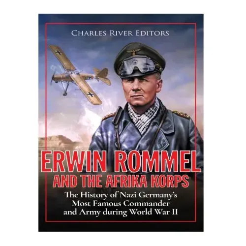 Erwin Rommel and the Afrika Korps: The History of Nazi Germany's Most Famous Commander and Army during World War II