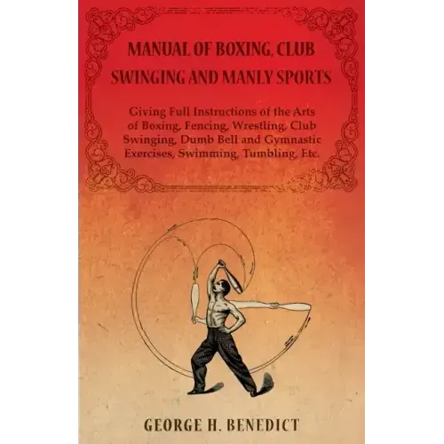 Manual of Boxing, Club Swinging and Manly Sports - Giving Full Instructions of the Arts of Boxing, Fencing, Wrestling, Club Swinging, Dumb Bell and Gy