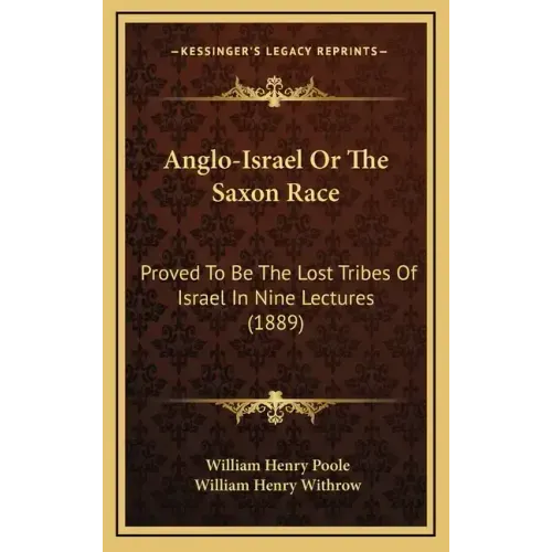 Anglo-Israel Or The Saxon Race: Proved To Be The Lost Tribes Of Israel In Nine Lectures (1889)