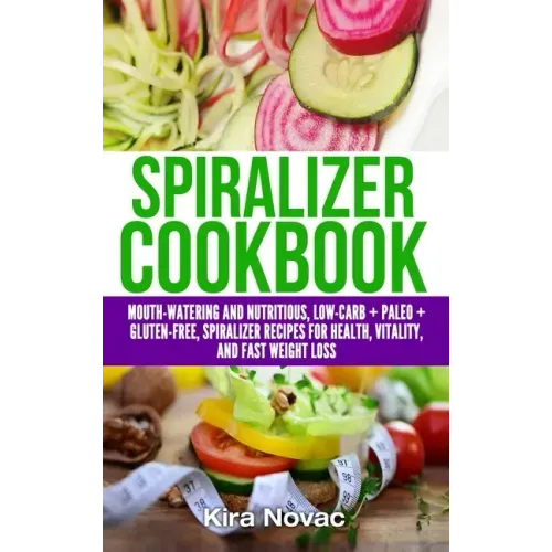 Spiralizer Cookbook: Mouth-Watering and Nutritious Low Carb + Paleo + Gluten-Free Spiralizer Recipes for Health, Vitality, and Weight Loss