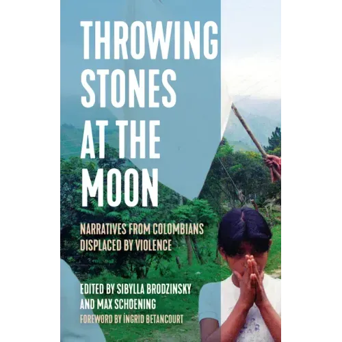 Throwing Stones at the Moon: Narratives from Colombians Displaced by Violence