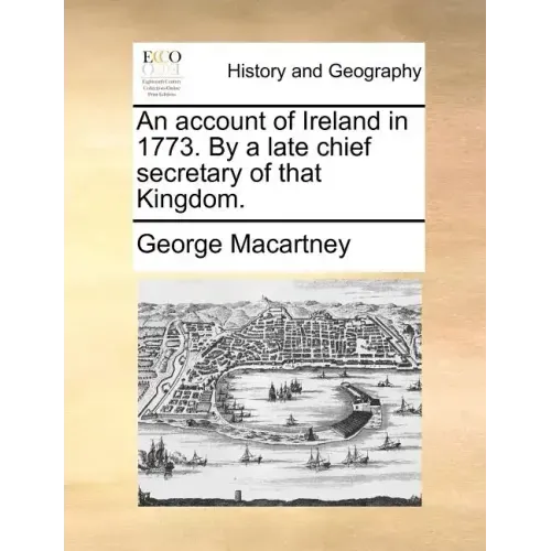 An Account of Ireland in 1773. by a Late Chief Secretary of That Kingdom.