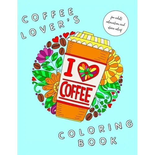 I Heart Coffee: Coffee Lovers Coloring Book for Adult Relaxation and Stress Relief: Coffee Coloring Book for Adults