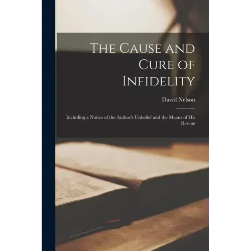 The Cause and Cure of Infidelity: Including a Notice of the Author's Unbelief and the Means of His Rescue