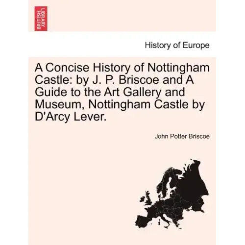 A Concise History of Nottingham Castle: By J. P. Briscoe and a Guide to the Art Gallery and Museum, Nottingham Castle by D'Arcy Lever.