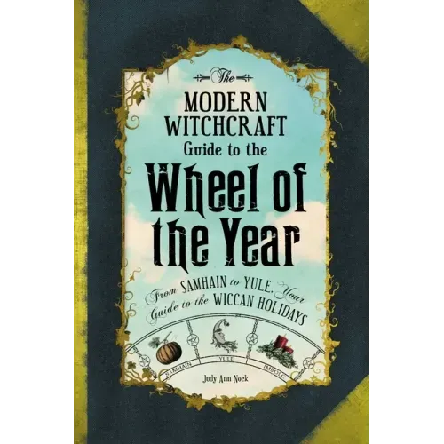 The Modern Witchcraft Guide to the Wheel of the Year: From Samhain to Yule, Your Guide to the Wiccan Holidays
