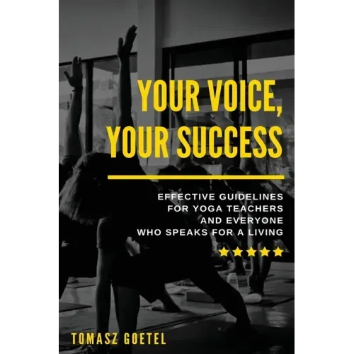Your Voice, Your Success: Effective Guidelines for Yoga Teachers and Everyone Who Speaks for a Living